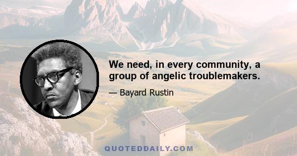 We need, in every community, a group of angelic troublemakers.