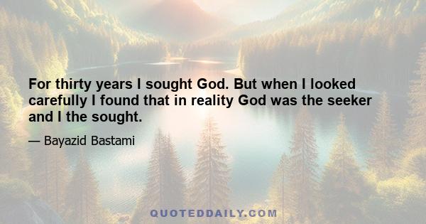 For thirty years I sought God. But when I looked carefully I found that in reality God was the seeker and I the sought.