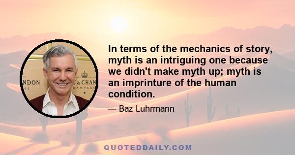 In terms of the mechanics of story, myth is an intriguing one because we didn't make myth up; myth is an imprinture of the human condition.