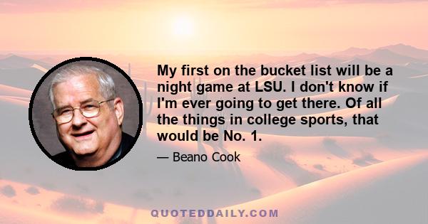 My first on the bucket list will be a night game at LSU. I don't know if I'm ever going to get there. Of all the things in college sports, that would be No. 1.