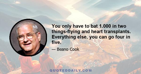 You only have to bat 1.000 in two things-flying and heart transplants. Everything else, you can go four in five.