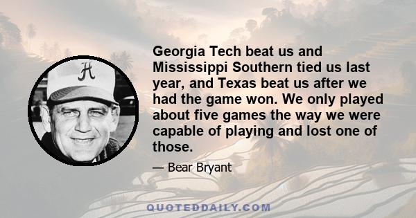 Georgia Tech beat us and Mississippi Southern tied us last year, and Texas beat us after we had the game won. We only played about five games the way we were capable of playing and lost one of those.