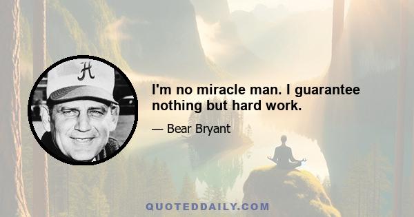 I'm no miracle man. I guarantee nothing but hard work.