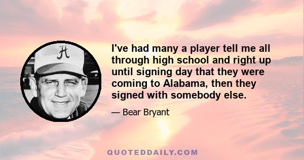 I've had many a player tell me all through high school and right up until signing day that they were coming to Alabama, then they signed with somebody else.