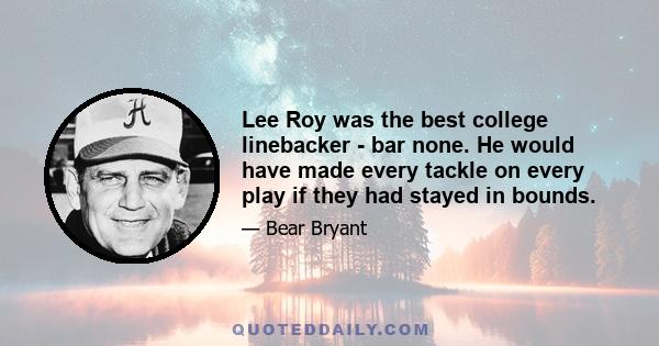 Lee Roy was the best college linebacker - bar none. He would have made every tackle on every play if they had stayed in bounds.