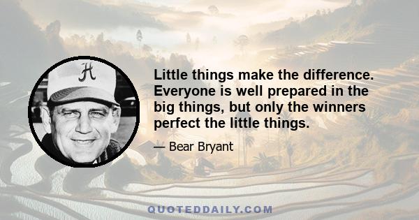 Little things make the difference. Everyone is well prepared in the big things, but only the winners perfect the little things.