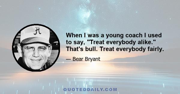 When I was a young coach I used to say, Treat everybody alike. That's bull. Treat everybody fairly.