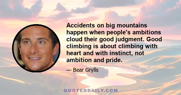 Accidents on big mountains happen when people's ambitions cloud their good judgment. Good climbing is about climbing with heart and with instinct, not ambition and pride.