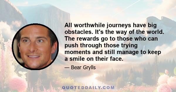 All worthwhile journeys have big obstacles. It's the way of the world. The rewards go to those who can push through those trying moments and still manage to keep a smile on their face.