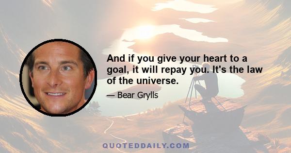 And if you give your heart to a goal, it will repay you. It's the law of the universe.