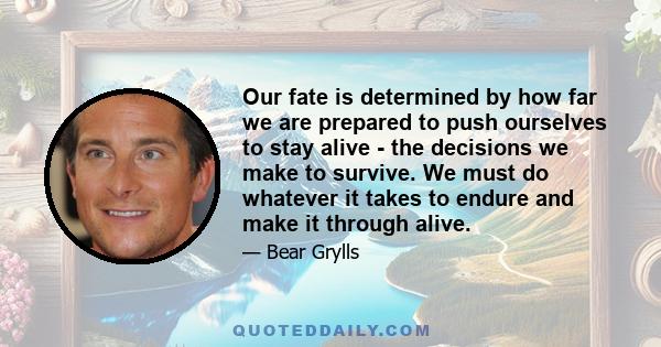 Our fate is determined by how far we are prepared to push ourselves to stay alive - the decisions we make to survive. We must do whatever it takes to endure and make it through alive.