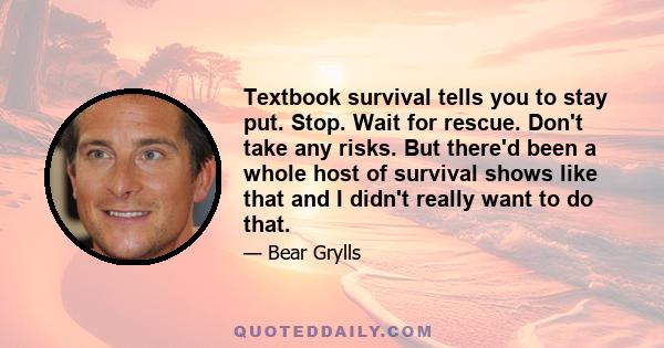 Textbook survival tells you to stay put. Stop. Wait for rescue. Don't take any risks. But there'd been a whole host of survival shows like that and I didn't really want to do that.