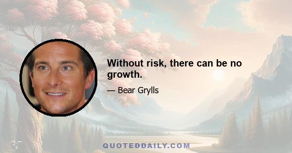 Without risk, there can be no growth.