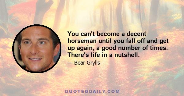 You can't become a decent horseman until you fall off and get up again, a good number of times. There's life in a nutshell.