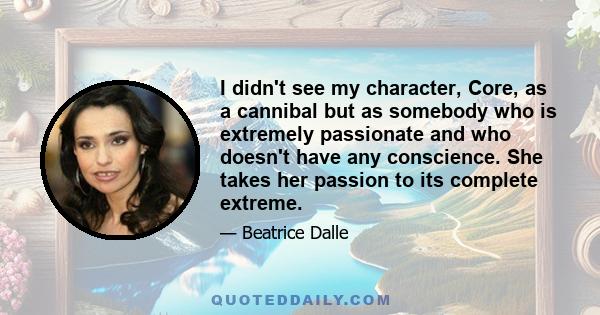 I didn't see my character, Core, as a cannibal but as somebody who is extremely passionate and who doesn't have any conscience. She takes her passion to its complete extreme.