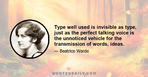 Type well used is invisible as type, just as the perfect talking voice is the unnoticed vehicle for the transmission of words, ideas.