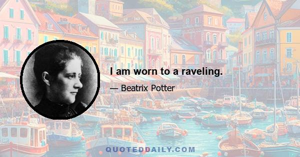 I am worn to a raveling.
