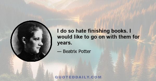 I do so hate finishing books. I would like to go on with them for years.