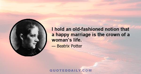 I hold an old-fashioned notion that a happy marriage is the crown of a woman’s life.