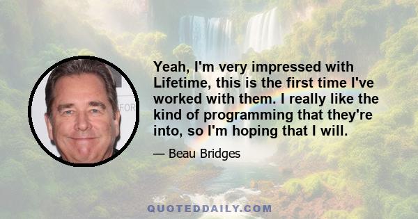 Yeah, I'm very impressed with Lifetime, this is the first time I've worked with them. I really like the kind of programming that they're into, so I'm hoping that I will.