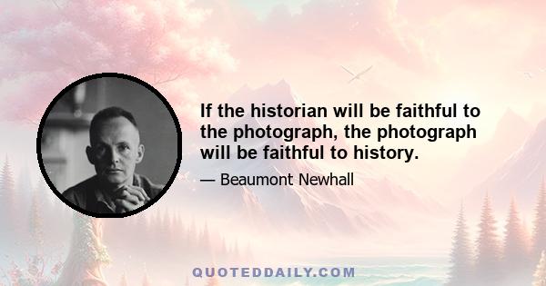 If the historian will be faithful to the photograph, the photograph will be faithful to history.