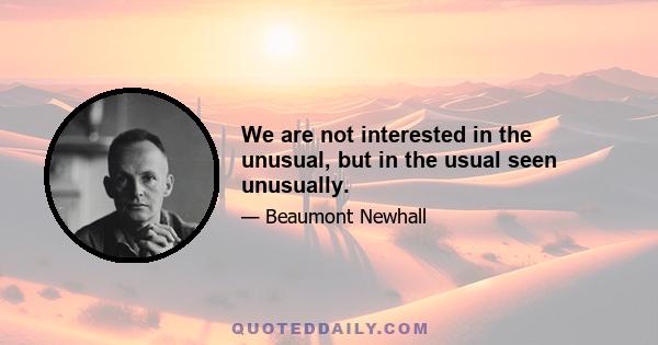 We are not interested in the unusual, but in the usual seen unusually.