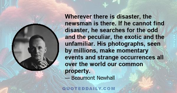 Wherever there is disaster, the newsman is there. If he cannot find disaster, he searches for the odd and the peculiar, the exotic and the unfamiliar. His photographs, seen by millions, make momentary events and strange 