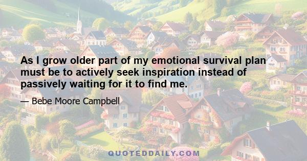 As I grow older part of my emotional survival plan must be to actively seek inspiration instead of passively waiting for it to find me.