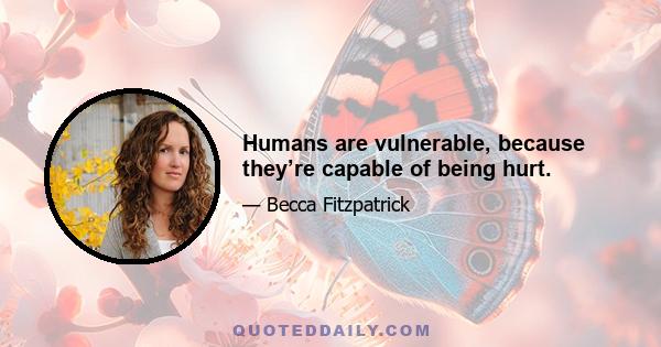 Humans are vulnerable, because they’re capable of being hurt.