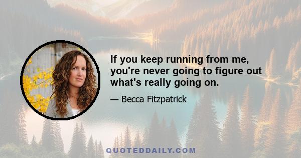 If you keep running from me, you're never going to figure out what's really going on.