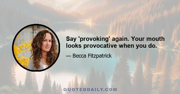 Say 'provoking' again. Your mouth looks provocative when you do.