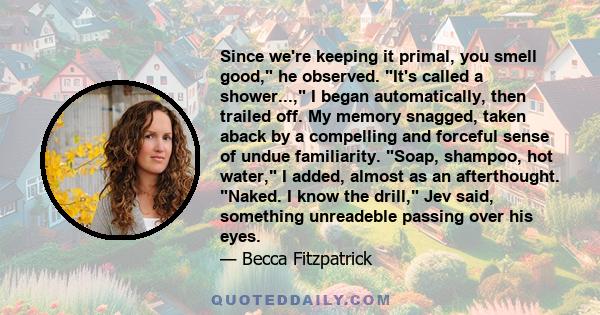 Since we're keeping it primal, you smell good, he observed. It's called a shower..., I began automatically, then trailed off. My memory snagged, taken aback by a compelling and forceful sense of undue familiarity. Soap, 