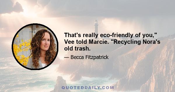 That's really eco-friendly of you, Vee told Marcie. Recycling Nora's old trash.