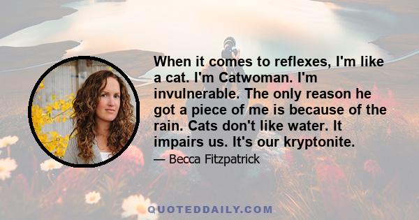 When it comes to reflexes, I'm like a cat. I'm Catwoman. I'm invulnerable. The only reason he got a piece of me is because of the rain. Cats don't like water. It impairs us. It's our kryptonite.