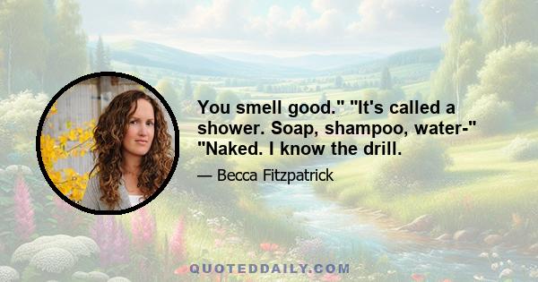 You smell good. It's called a shower. Soap, shampoo, water- Naked. I know the drill.