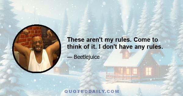 These aren't my rules. Come to think of it. I don't have any rules.