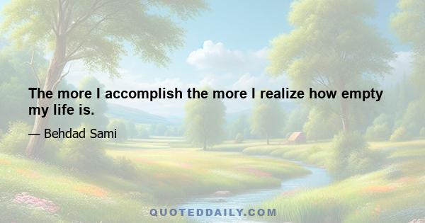 The more I accomplish the more I realize how empty my life is.