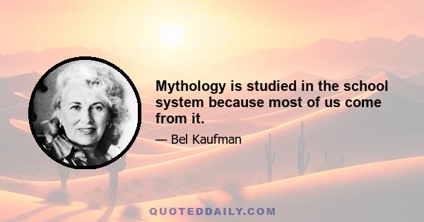 Mythology is studied in the school system because most of us come from it.