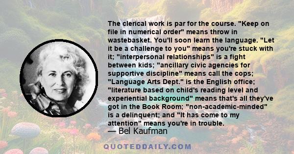 The clerical work is par for the course. Keep on file in numerical order means throw in wastebasket. You'll soon learn the language. Let it be a challenge to you means you're stuck with it; interpersonal relationships