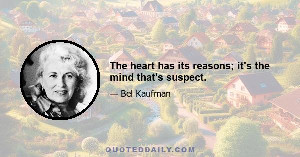 The heart has its reasons; it's the mind that's suspect.