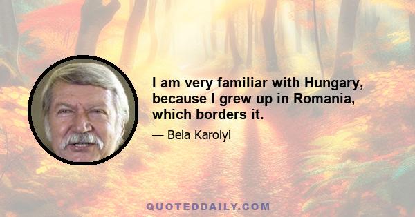 I am very familiar with Hungary, because I grew up in Romania, which borders it.