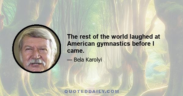 The rest of the world laughed at American gymnastics before I came.