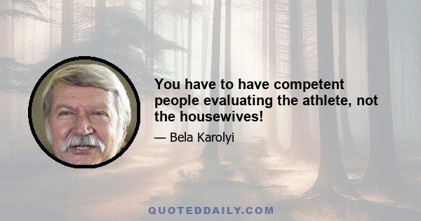 You have to have competent people evaluating the athlete, not the housewives!