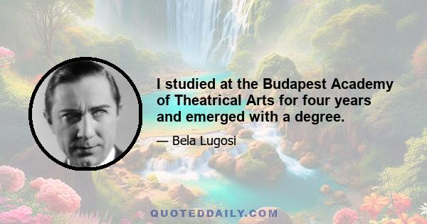 I studied at the Budapest Academy of Theatrical Arts for four years and emerged with a degree.