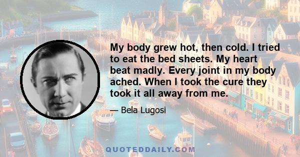 My body grew hot, then cold. I tried to eat the bed sheets. My heart beat madly. Every joint in my body ached. When I took the cure they took it all away from me.