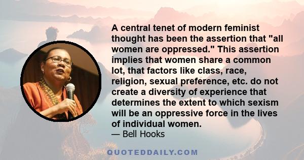 A central tenet of modern feminist thought has been the assertion that all women are oppressed. This assertion implies that women share a common lot, that factors like class, race, religion, sexual preference, etc. do