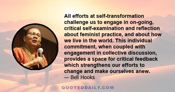 All efforts at self-transformation challenge us to engage in on-going, critical self-examination and reflection about feminist practice, and about how we live in the world. This individual commitment, when coupled with