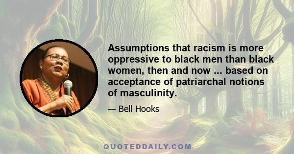 Assumptions that racism is more oppressive to black men than black women, then and now ... based on acceptance of patriarchal notions of masculinity.