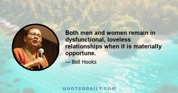 Both men and women remain in dysfunctional, loveless relationships when it is materially opportune.