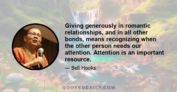 Giving generously in romantic relationships, and in all other bonds, means recognizing when the other person needs our attention. Attention is an important resource.